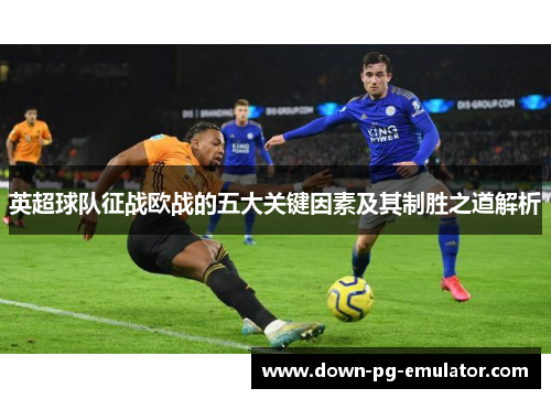 英超球队征战欧战的五大关键因素及其制胜之道解析