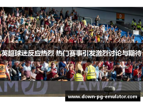 英超球迷反应热烈 热门赛事引发激烈讨论与期待