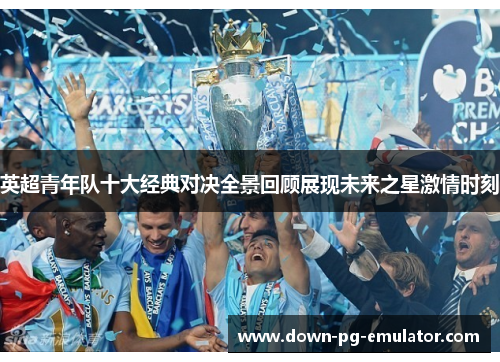 英超青年队十大经典对决全景回顾展现未来之星激情时刻