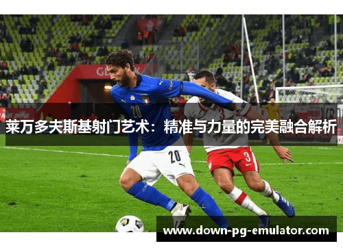 莱万多夫斯基射门艺术:精准与力量的完美融合解析 莱万多夫斯基射门艺术:精准与力量的完美融合解析