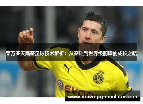 莱万多夫斯基足球技术解析:从基础到世界级前锋的成长之路 莱万多夫斯基足球技术解析:从基础到世界级前锋的成长之路