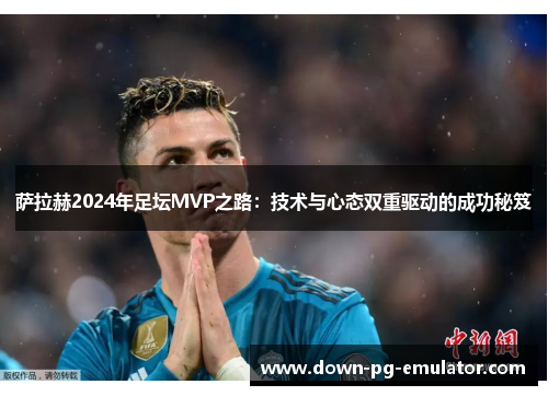 萨拉赫2024年足坛MVP之路：技术与心态双重驱动的成功秘笈
