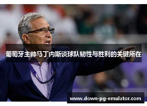 葡萄牙主帅马丁内斯谈球队韧性与胜利的关键所在 葡萄牙主帅马丁内斯谈球队韧性与胜利的关键所在