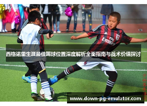 西格诺里生涯最佳踢球位置深度解析全面指南与战术价值探讨