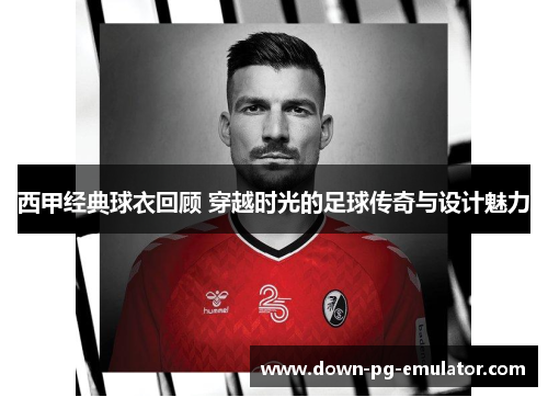 西甲经典球衣回顾 穿越时光的足球传奇与设计魅力