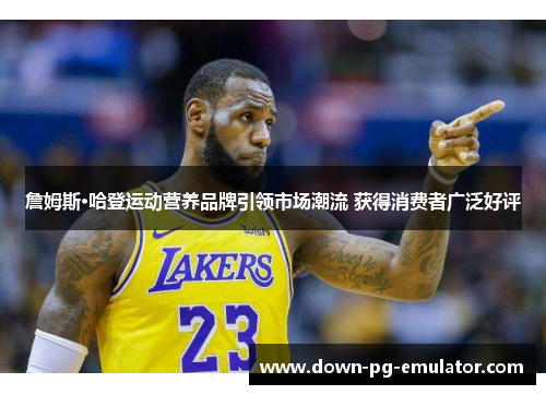 詹姆斯·哈登运动营养品牌引领市场潮流 获得消费者广泛好评