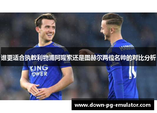 谁更适合执教利物浦阿隆索还是图赫尔两位名帅的对比分析