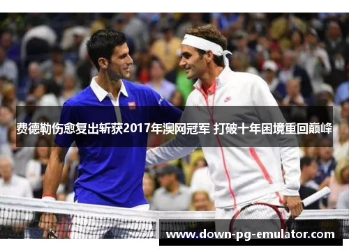 费德勒伤愈复出斩获2017年澳网冠军 打破十年困境重回巅峰