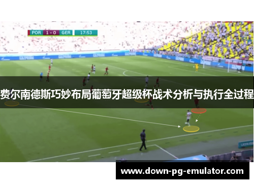 费尔南德斯巧妙布局葡萄牙超级杯战术分析与执行全过程