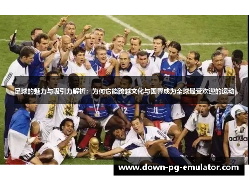 足球的魅力与吸引力解析：为何它能跨越文化与国界成为全球最受欢迎的运动