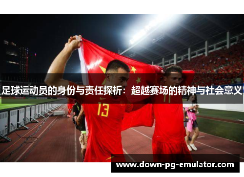 足球运动员的身份与责任探析：超越赛场的精神与社会意义
