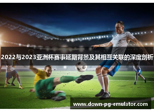 2022与2023亚洲杯赛事延期背景及其相互关联的深度剖析