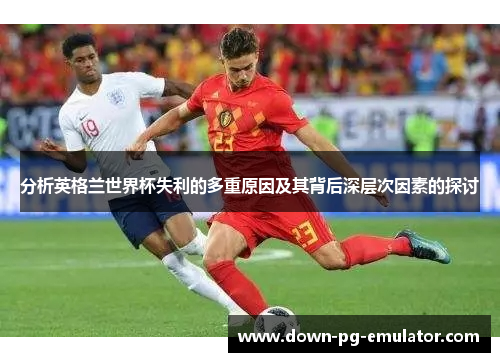 分析英格兰世界杯失利的多重原因及其背后深层次因素的探讨