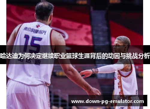哈达迪为何决定继续职业篮球生涯背后的动因与挑战分析