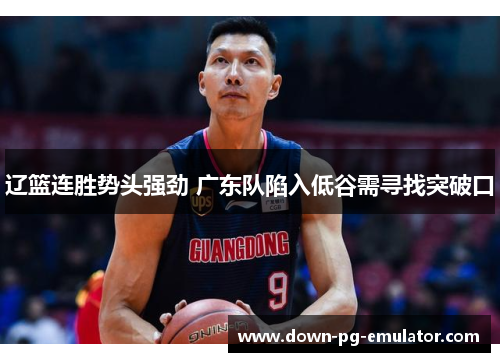 辽篮连胜势头强劲 广东队陷入低谷需寻找突破口