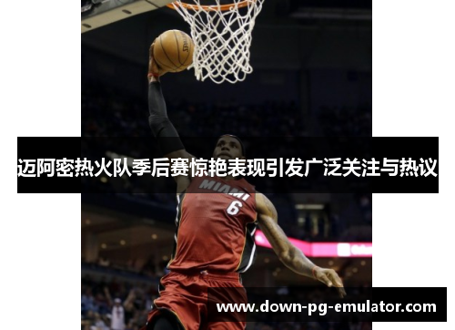 迈阿密热火队季后赛惊艳表现引发广泛关注与热议