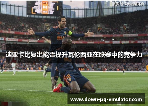 迪亚卡比复出能否提升瓦伦西亚在联赛中的竞争力