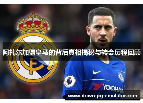 阿扎尔加盟皇马的背后真相揭秘与转会历程回顾