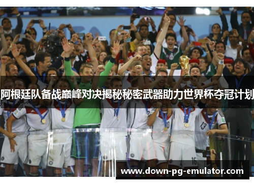 阿根廷队备战巅峰对决揭秘秘密武器助力世界杯夺冠计划