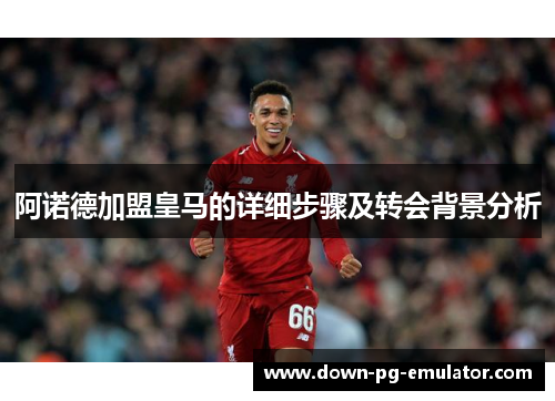 阿诺德加盟皇马的详细步骤及转会背景分析 阿诺德加盟皇马的详细步骤及转会背景分析