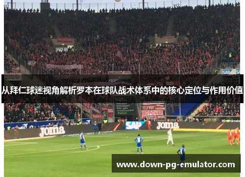 从拜仁球迷视角解析罗本在球队战术体系中的核心定位与作用价值 从拜仁球迷视角解析罗本在球队战术体系中的核心定位与作用价值
