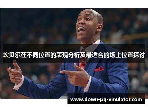 坎贝尔在不同位置的表现分析及最适合的场上位置探讨 坎贝尔在不同位置的表现分析及最适合的场上位置探讨
