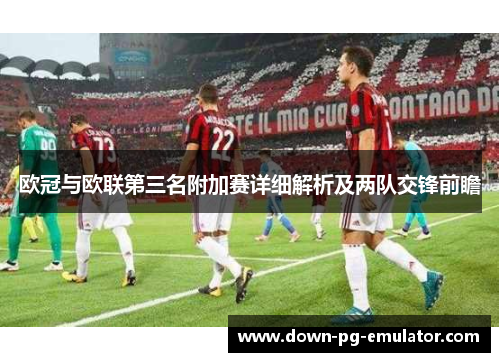 欧冠与欧联第三名附加赛详细解析及两队交锋前瞻 欧冠与欧联第三名附加赛详细解析及两队交锋前瞻