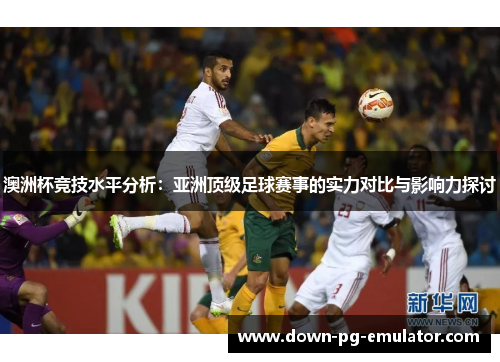 澳洲杯竞技水平分析:亚洲顶级足球赛事的实力对比与影响力探讨 澳洲杯竞技水平分析:亚洲顶级足球赛事的实力对比与影响力探讨