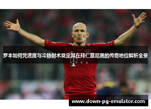 罗本如何凭速度与冷静射术奠定其在拜仁慕尼黑的传奇地位解析全景 罗本如何凭速度与冷静射术奠定其在拜仁慕尼黑的传奇地位解析全景