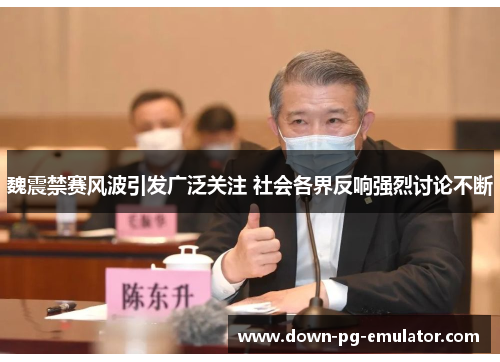 魏震禁赛风波引发广泛关注 社会各界反响强烈讨论不断