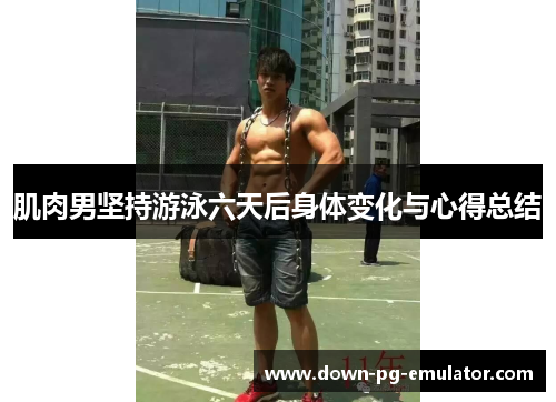肌肉男坚持游泳六天后身体变化与心得总结