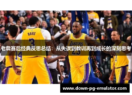 老詹赛后经典反思总结：从失误到教训再到成长的深刻思考