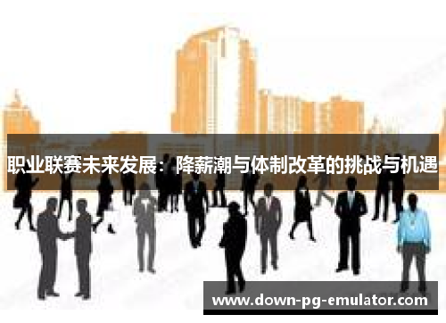 职业联赛未来发展:降薪潮与体制改革的挑战与机遇 职业联赛未来发展:降薪潮与体制改革的挑战与机遇