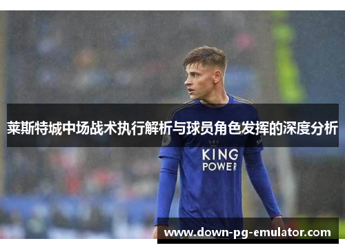 莱斯特城中场战术执行解析与球员角色发挥的深度分析