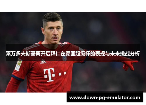 莱万多夫斯基离开后拜仁在德国超级杯的表现与未来挑战分析 莱万多夫斯基离开后拜仁在德国超级杯的表现与未来挑战分析