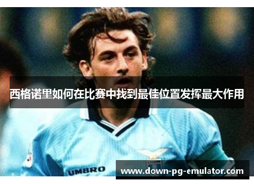 西格诺里如何在比赛中找到最佳位置发挥最大作用 西格诺里如何在比赛中找到最佳位置发挥最大作用