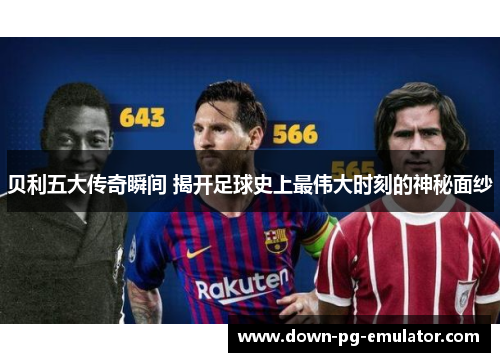 贝利五大传奇瞬间 揭开足球史上最伟大时刻的神秘面纱