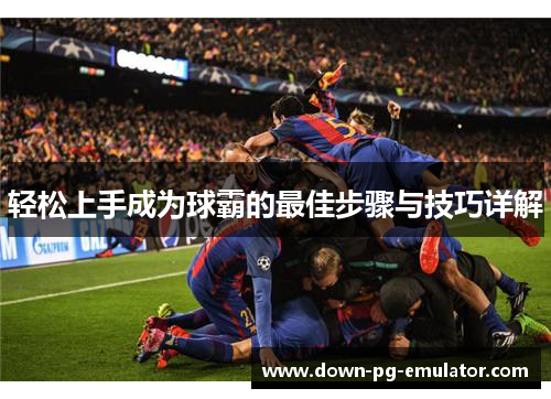 轻松上手成为球霸的最佳步骤与技巧详解