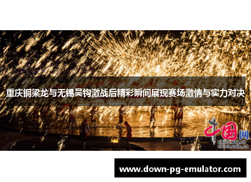 重庆铜梁龙与无锡吴钩激战后精彩瞬间展现赛场激情与实力对决