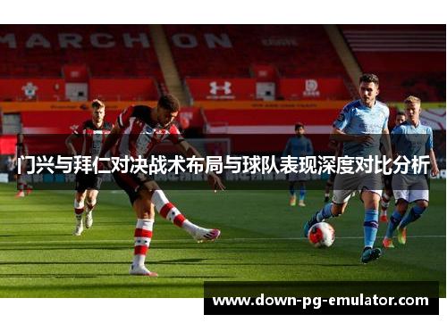 门兴与拜仁对决战术布局与球队表现深度对比分析