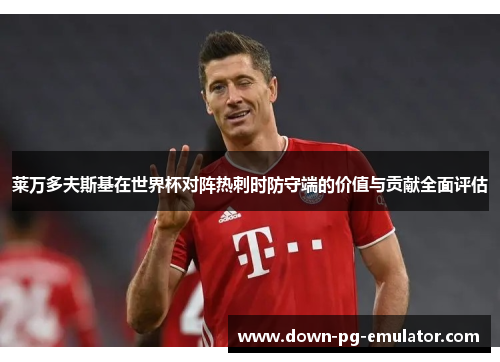 莱万多夫斯基在世界杯对阵热刺时防守端的价值与贡献全面评估 莱万多夫斯基在世界杯对阵热刺时防守端的价值与贡献全面评估