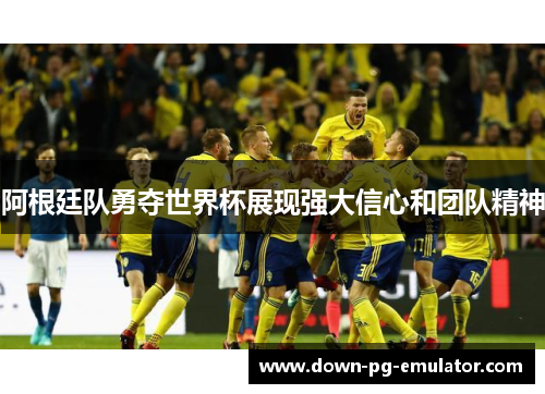 阿根廷队勇夺世界杯展现强大信心和团队精神