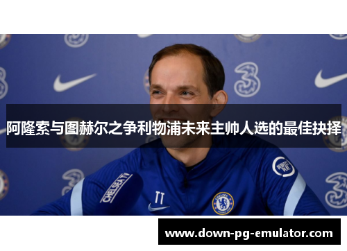 阿隆索与图赫尔之争利物浦未来主帅人选的最佳抉择 阿隆索与图赫尔之争利物浦未来主帅人选的最佳抉择