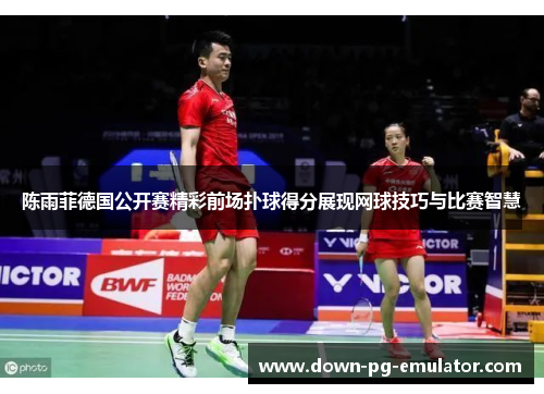 陈雨菲德国公开赛精彩前场扑球得分展现网球技巧与比赛智慧 陈雨菲德国公开赛精彩前场扑球得分展现网球技巧与比赛智慧