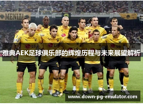 雅典AEK足球俱乐部的辉煌历程与未来展望解析