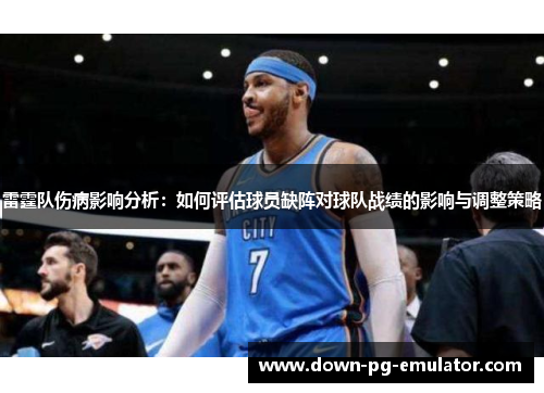 雷霆队伤病影响分析:如何评估球员缺阵对球队战绩的影响与调整策略 雷霆队伤病影响分析:如何评估球员缺阵对球队战绩的影响与调整策略