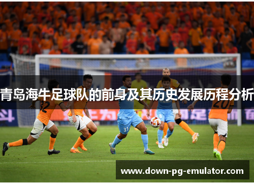 青岛海牛足球队的前身及其历史发展历程分析 青岛海牛足球队的前身及其历史发展历程分析
