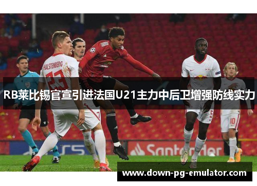 RB莱比锡官宣引进法国U21主力中后卫增强防线实力