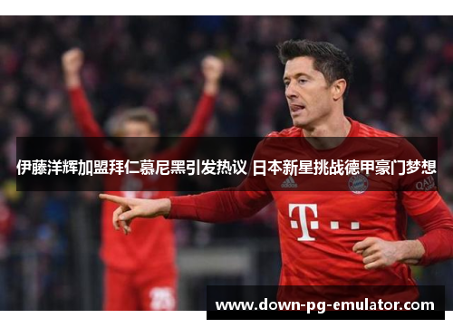 伊藤洋辉加盟拜仁慕尼黑引发热议 日本新星挑战德甲豪门梦想