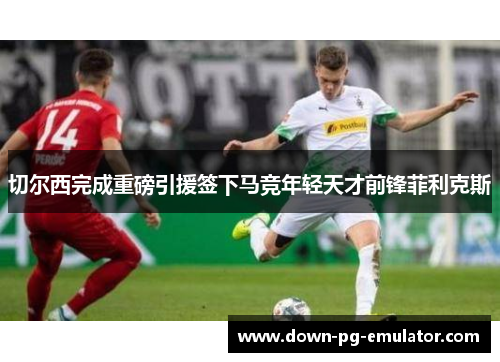 切尔西完成重磅引援签下马竞年轻天才前锋菲利克斯 切尔西完成重磅引援签下马竞年轻天才前锋菲利克斯